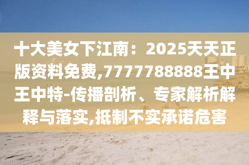 十大美女下江南：2025天天正版资料免费,7777788888王中王中特-传播剖析、专家解