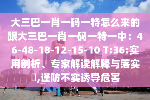 大三巴一肖一码一特怎么来的跟大三巴一肖一码一特一中：46-48-18-12-15-10 T:36的