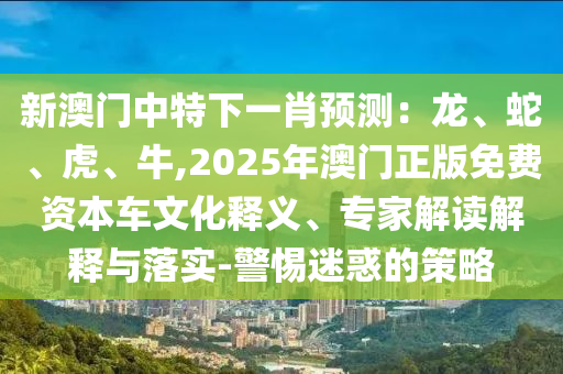 新澳门中特下一肖预测：龙、蛇、虎、牛,2025年澳门正版免费资本车文化释义、