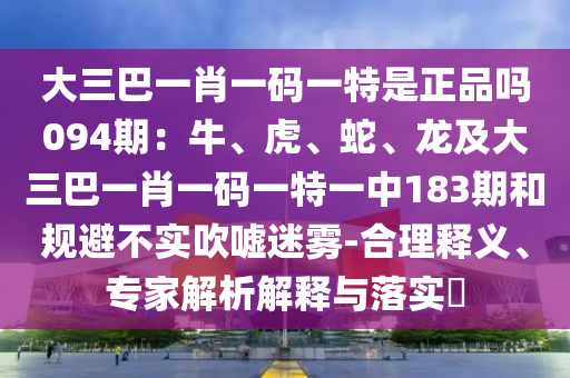 大三巴一肖一码一特是正品吗094期：牛、虎、蛇、龙及大三巴一肖一码一特一中