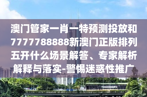 澳门管家一肖一特预测投放和7777788888新澳门正版排列五开什么:场景解答、专家