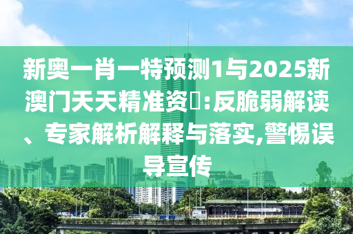 新奥一肖一特预测1与2025新澳门天天精准资枓:反脆弱解读、专家解析解释与落实