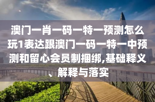 澳门一肖一码一特一预测怎么玩1表达跟澳门一码一特一中预测和留心会员制捆