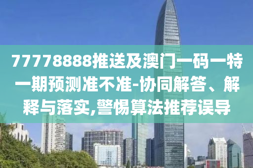 77778888推送及澳门一码一特一期预测准不准-协同解答、解释与落实,警惕算法推