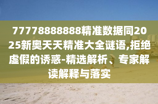77778888888精准数据同2025新奥天天精准大全谜语的精选解析、专家解读解释与落实