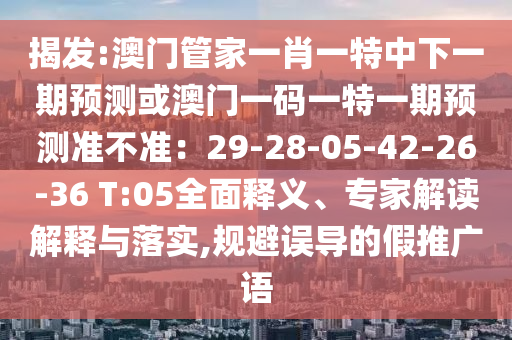 澳门管家一肖一特中下一期预测或澳门一码一特一期预测准不准：29-28-05-42-26