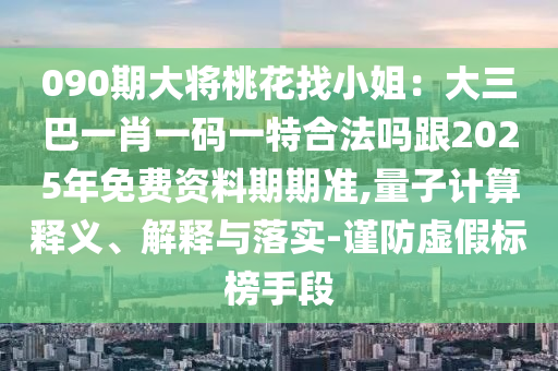 090期大将桃花找小姐：大三巴一肖一码一特合法吗跟2025年免费资料期期准:量子