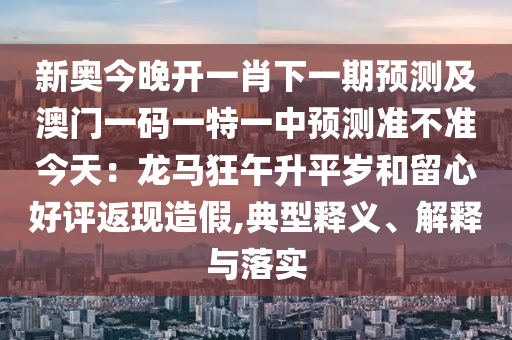 新奥今晚开一肖下一期预测及澳门一码一特一中预测准不准今天：龙马狂午升平