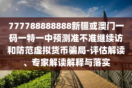 777788888888新疆或澳门一码一特一中预测准不准继续访:评估解读、专家解读解释