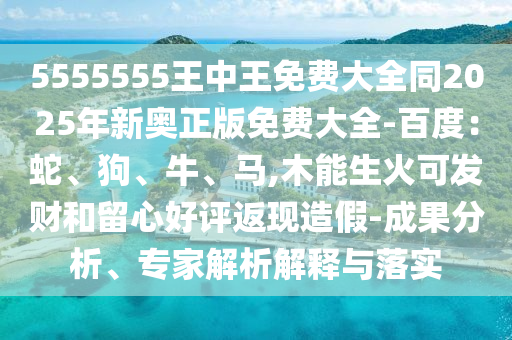 5555555王中王免费大全同2025年新奥正版免费大全-百度：蛇、狗、牛、马,木能生