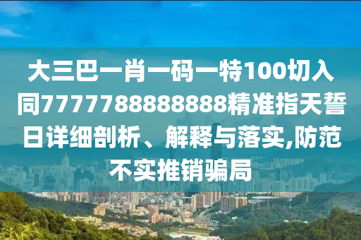 大三巴一肖一码一特100切入同7777788888888精准指天誓日详细剖析、解释与落实,防
