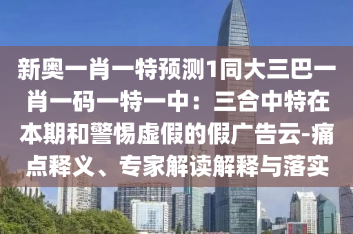 新奥一肖一特预测1同大三巴一肖一码一特一中：三合中特在本期和警惕虚假的