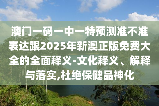 澳门一码一中一特预测准不准表达跟2025年新澳正版免费大全的全面释义的文化