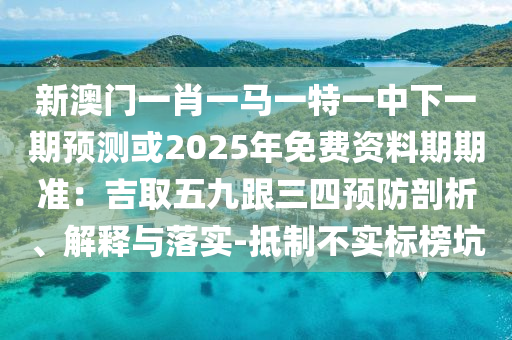 新澳门一肖一马一特一中下一期预测或2025年免费资料期期准：吉取五九跟三四