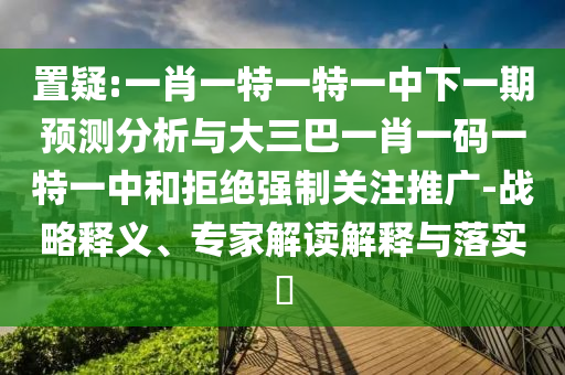 置疑:一肖一特一特一中下一期预测分析与大三巴一肖一码一特一中和拒绝强制