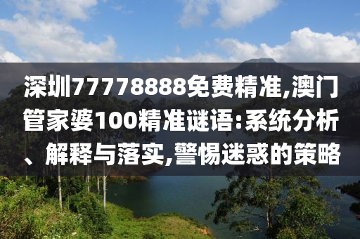 深圳77778888免费精准,澳门管家婆100精准谜语:系统分析、解释与落实