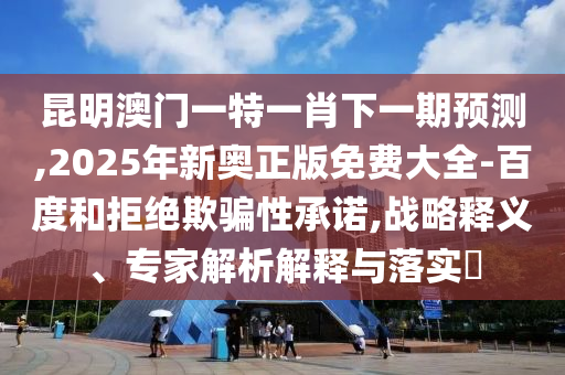 昆明澳门一特一肖下一期预测,2025年新奥正版免费大全-百度的战略释义、专家解