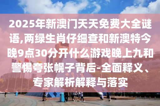 2025年新澳门天天免费大全谜语,两绿生肖仔细查和新澳特今晚9点30分开什么游戏