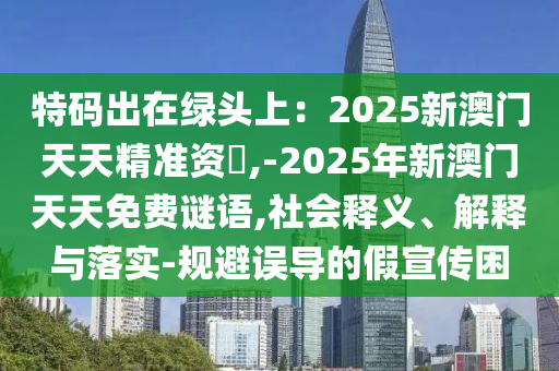 特码出在绿头上：2025新澳门天天精准资枓,-2025年新澳门天天免费谜语:社会释义
