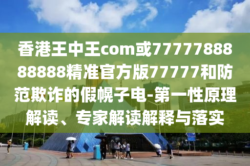 香港王中王com或7777788888888精准官方版77777的第一性原理解读、专家解读解释与落