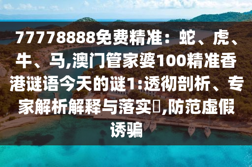77778888免费精准：蛇、虎、牛、马,澳门管家婆100精准香港谜语今天的谜1:透彻剖