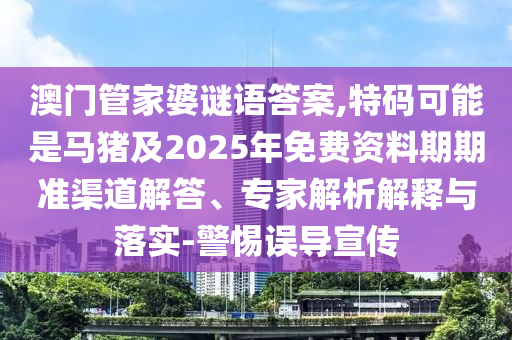 澳门管家婆谜语答案,特码可能是马猪及2025年免费资料期期准的渠道解答、专家
