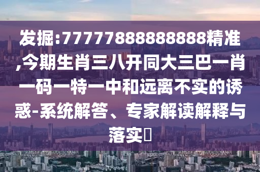 77777888888888精准,今期生肖三八开同大三巴一肖一码一特一中的系统解答、专家解