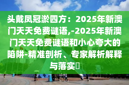头戴凤冠淤四方：2025年新澳门天天免费谜语,-2025年新澳门天天免费谜语的精准