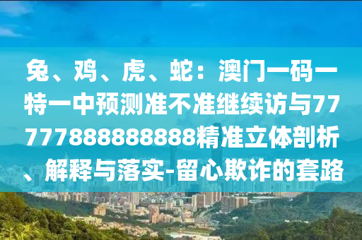 兔、鸡、虎、蛇：澳门一码一特一中预测准不准继续访与77777888888888精准立体剖