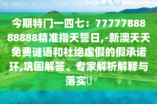 今期特门一四七：7777788888888精准指天誓日,-新澳天天免费谜语的巩固解答、专家