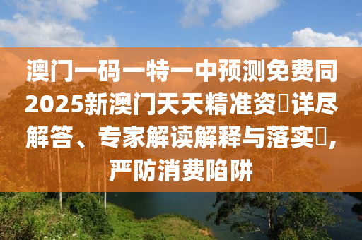 澳门一码一特一中预测免费同2025新澳门天天精准资枓的详尽解答、专家解读解