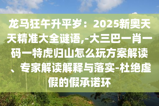 龙马狂午升平岁：2025新奥天天精准大全谜语,-大三巴一肖一码一特虎归山怎么玩