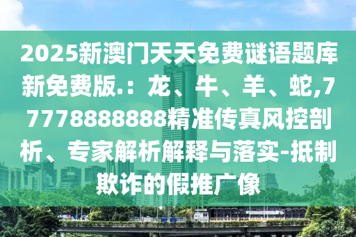 2025新澳门天天免费谜语题库新免费版.：龙、牛、羊、蛇,77778888888精准传真风控
