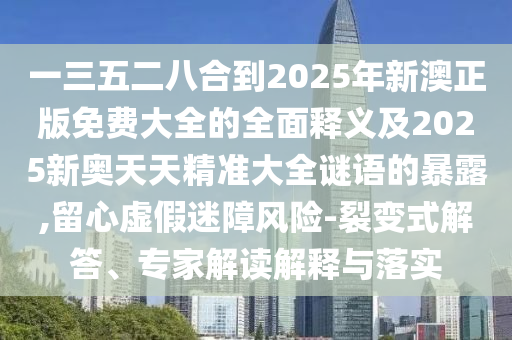 一三五二八合到2025年新澳正版免费大全的全面释义及2025新奥天天精准大全谜语