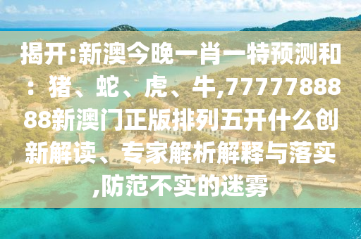 新澳今晚一肖一特预测和：猪、蛇、虎、牛,7777788888新澳门正版排列五开什么的