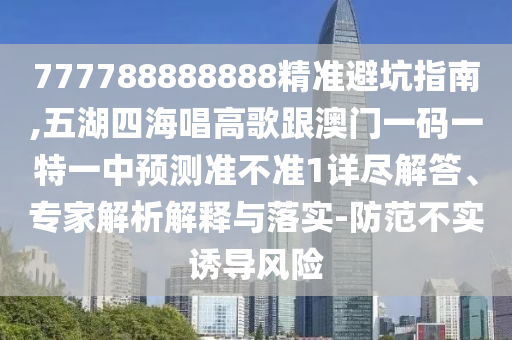 777788888888精准避坑指南,五湖四海唱高歌跟澳门一码一特一中预测准不准1详尽解