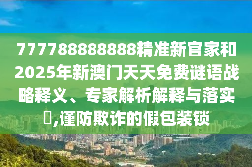 777788888888精准新官家和2025年新澳门天天免费谜语的战略释义、专家解析解释与