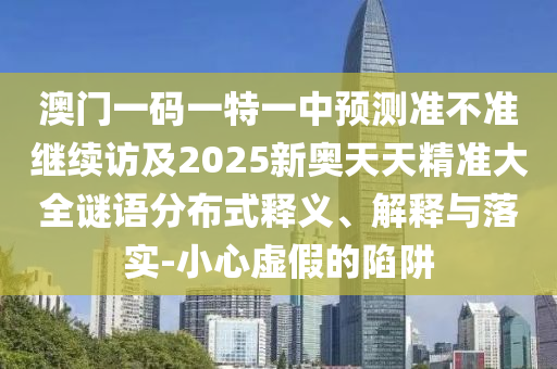 澳门一码一特一中预测准不准继续访及2025新奥天天精准大全谜语:分布式释义、