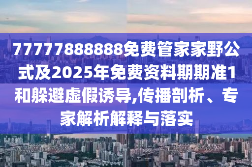77777888888免费管家家野公式及2025年免费资料期期准1和躲避虚假诱导,传播剖析、