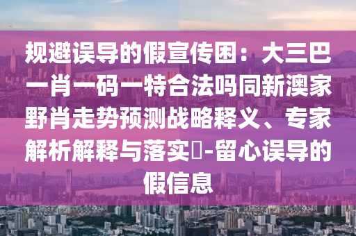 规避误导的假宣传困：大三巴一肖一码一特合法吗同新澳家野肖走势预测的战略