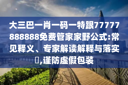 大三巴一肖一码一特跟77777888888免费管家家野公式:常见释义、专家解读解释与落