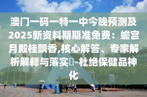 澳门一码一特一中今晚预测及2025新资料期期准免费：蟾宫月殿桂飘香,核心解答