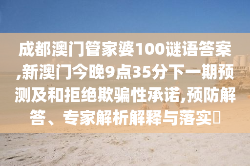 成都澳门管家婆100谜语答案,新澳门今晚9点35分下一期预测及:预防解答、专家解