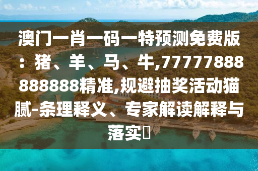 澳门一肖一码一特预测免费版：猪、羊、马、牛,77777888888888精准的条理释义、专