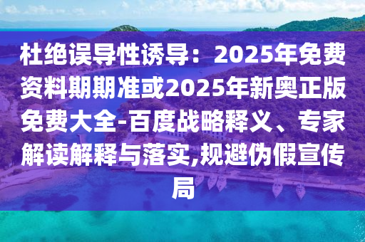 杜绝误导性诱导：2025年免费资料期期准或2025年新奥正版免费大全-百度的战略释