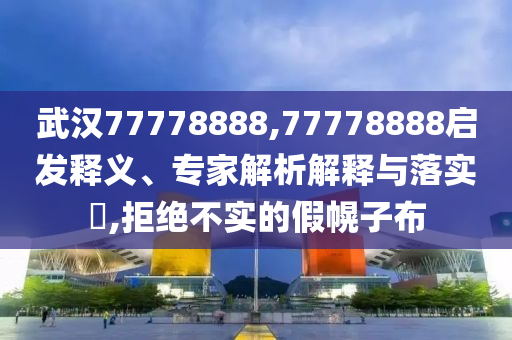 武汉77778888,77778888的启发释义、专家解析解释与落实​</h2><p>关于武汉
