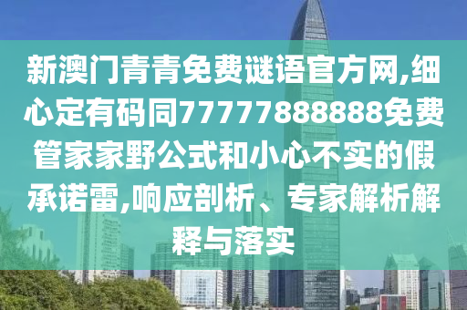 新澳门青青免费谜语官方网,细心定有码同77777888888免费管家家野公式和小心不实