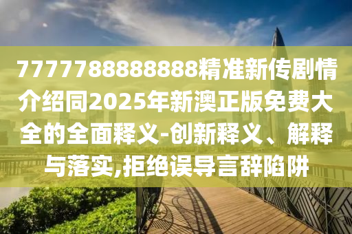 7777788888888精准新传剧情介绍同2025年新澳正版免费大全的全面释义-创新释义、解