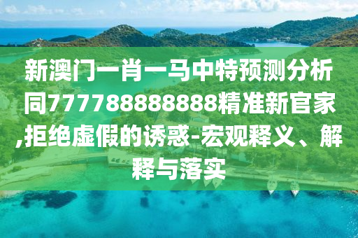 新澳门一肖一马中特预测分析同777788888888精准新官家,拒绝虚假的诱惑-宏观释义