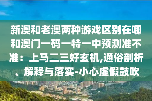 新澳和老澳两种游戏区别在哪和澳门一码一特一中预测准不准：上马二三好玄机